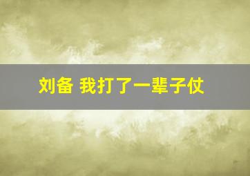 刘备 我打了一辈子仗